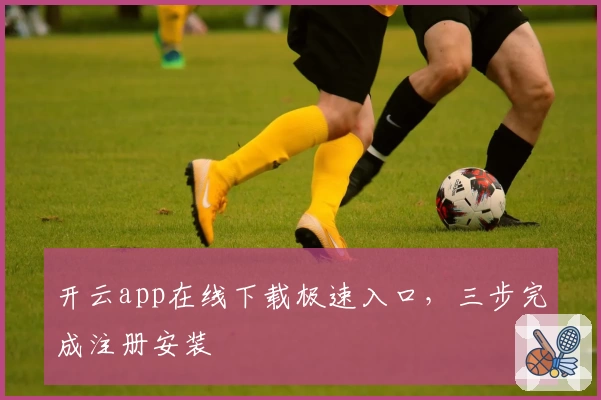 开云app在线下载极速入口，三步完成注册安装