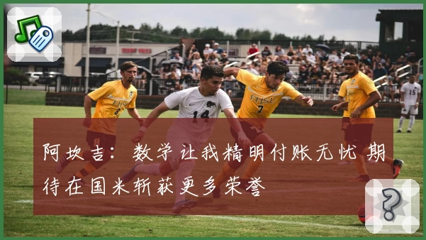 阿坎吉：数学让我精明付账无忧 期待在国米斩获更多荣誉