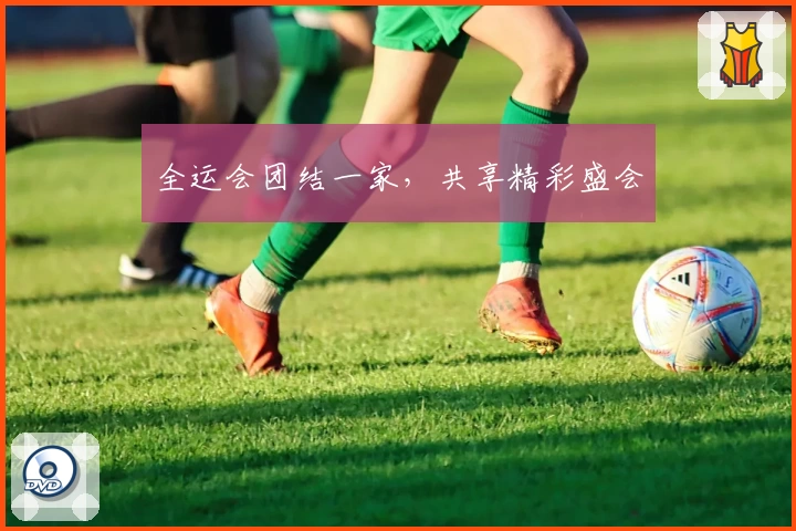 全运会团结一家，共享精彩盛会