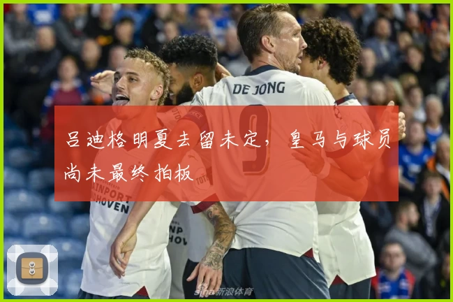 吕迪格明夏去留未定,皇马与球员尚未最终拍板