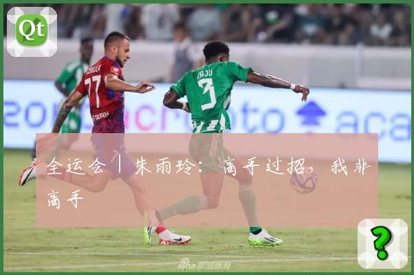 全运会|朱雨玲:高手过招,我非高手