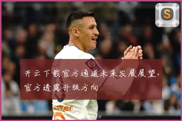 开云下载官方通道未来发展展望，官方透露升级方向