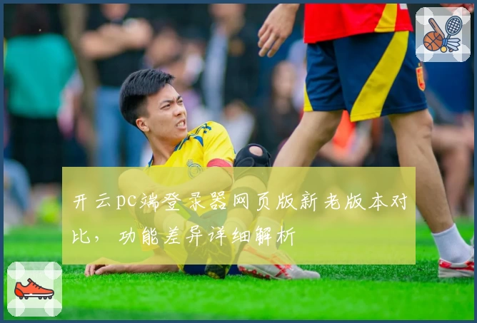 开云pc端登录器网页版新老版本对比,功能差异详细解析