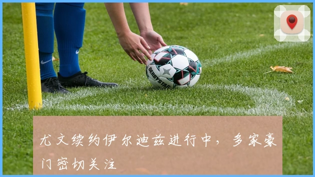 尤文续约伊尔迪兹进行中，多家豪门密切关注