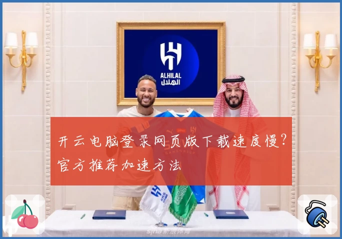 开云电脑登录网页版下载速度慢？官方推荐加速方法