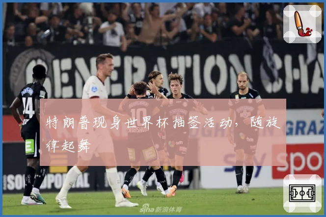 特朗普现身世界杯抽签活动，随旋律起舞