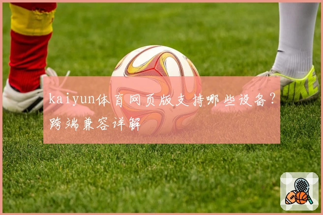 kaiyun体育网页版支持哪些设备？跨端兼容详解