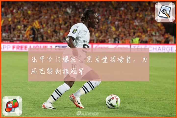 法甲冷门爆发，黑马登顶榜首，力压巴黎剑指冠军