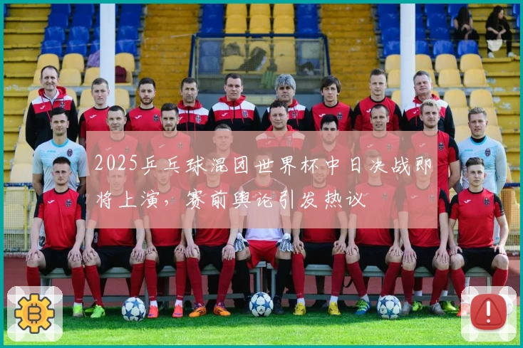 2025乒乓球混团世界杯中日决战即将上演，赛前舆论引发热议