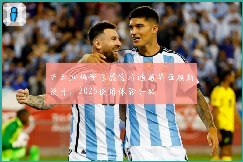 开云pc端登录器官方通道界面焕新设计，2025使用体验升级