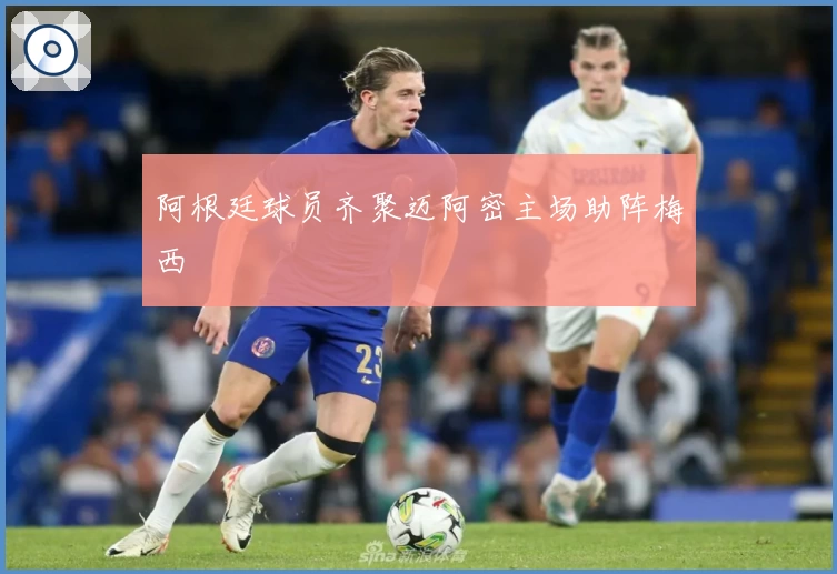 阿根廷球员齐聚迈阿密主场助阵梅西