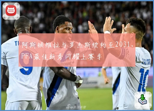 阿斯顿维拉与罗杰斯续约至2031，PFA最佳新秀闪耀上赛季