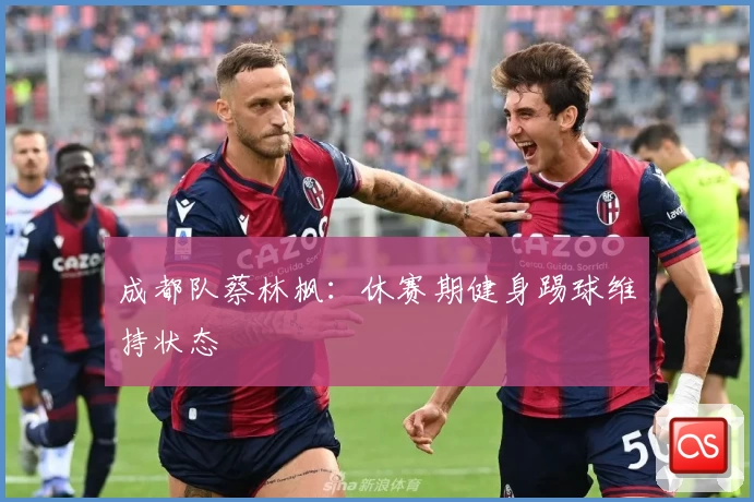 成都队蔡林枫：休赛期健身踢球维持状态