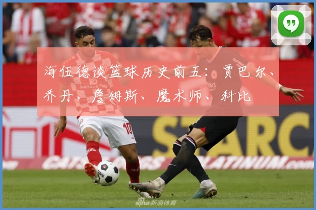 海伍德谈篮球历史前五：贾巴尔、乔丹、詹姆斯、魔术师、科比