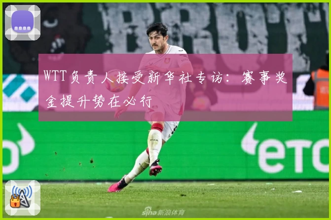 WTT负责人接受新华社专访:赛事奖金提升势在必行