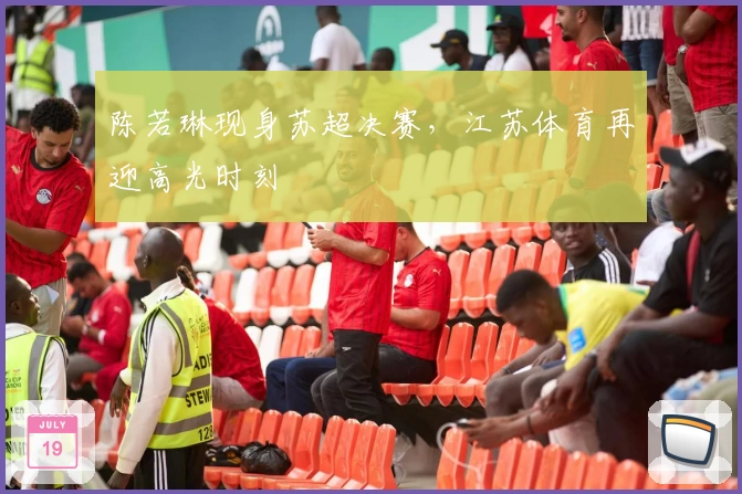 陈若琳现身苏超决赛，江苏体育再迎高光时刻