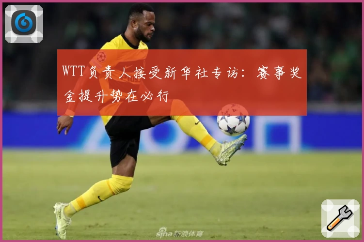 WTT负责人接受新华社专访:赛事奖金提升势在必行