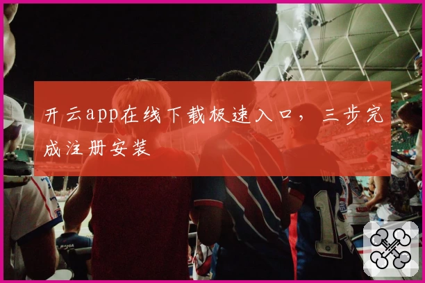 开云app在线下载极速入口，三步完成注册安装