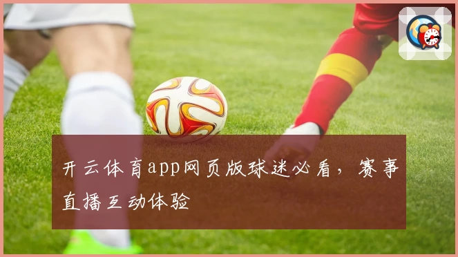 开云体育app网页版球迷必看，赛事直播互动体验