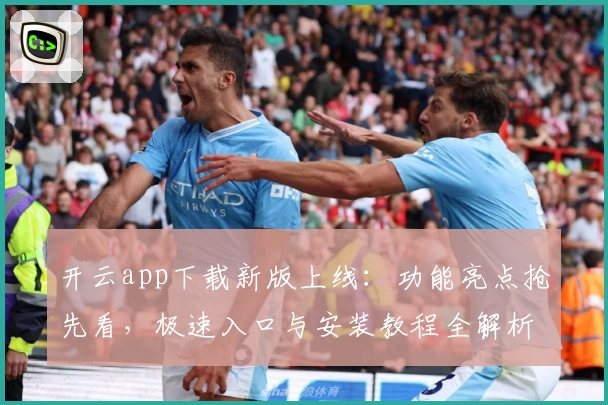 开云app下载新版上线：功能亮点抢先看，极速入口与安装教程全解析