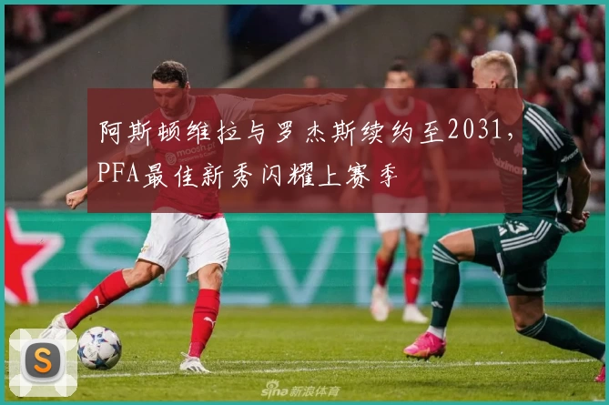 阿斯顿维拉与罗杰斯续约至2031，PFA最佳新秀闪耀上赛季