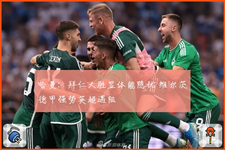 哈曼：拜仁大胜显体能隐忧 维尔茨德甲强势英超遇阻