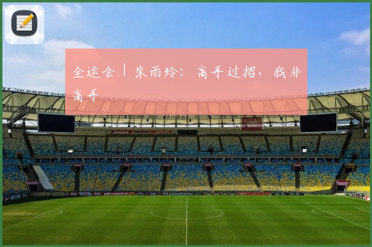 全运会｜朱雨玲：高手过招，我非高手