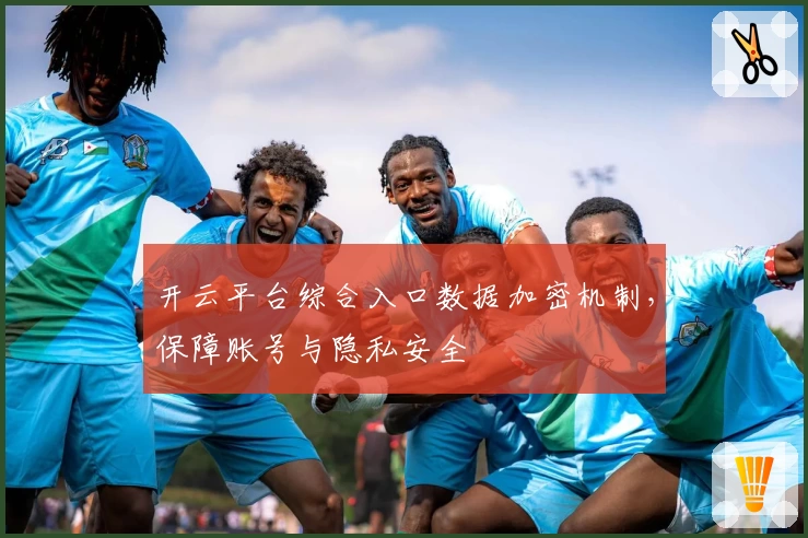 开云平台综合入口数据加密机制，保障账号与隐私安全