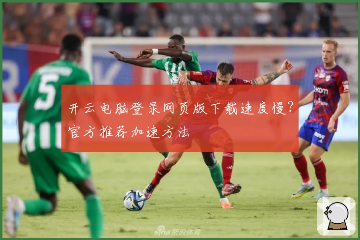 开云电脑登录网页版下载速度慢？官方推荐加速方法