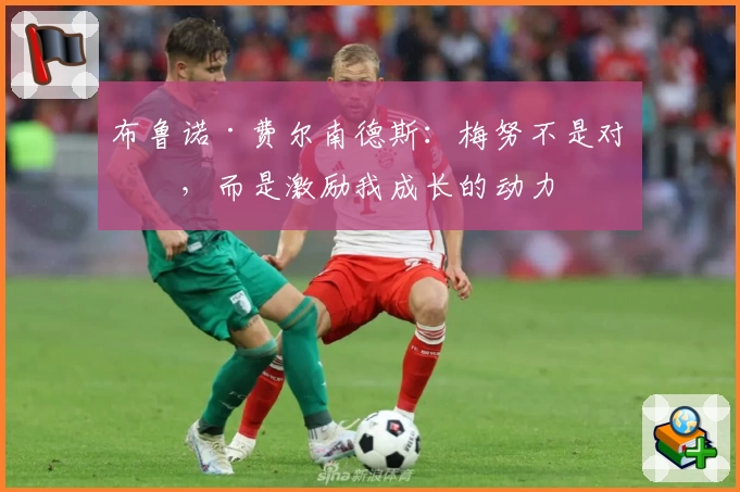 布鲁诺·费尔南德斯：梅努不是对手，而是激励我成长的动力